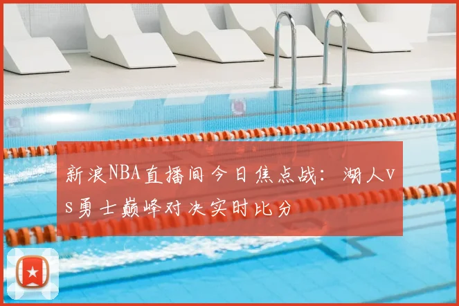 新浪NBA直播间今日焦点战:湖人vs勇士巅峰对决实时比分