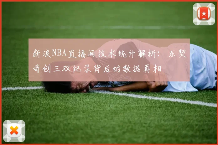 新浪NBA直播间技术统计解析:东契奇创三双纪录背后的数据真相