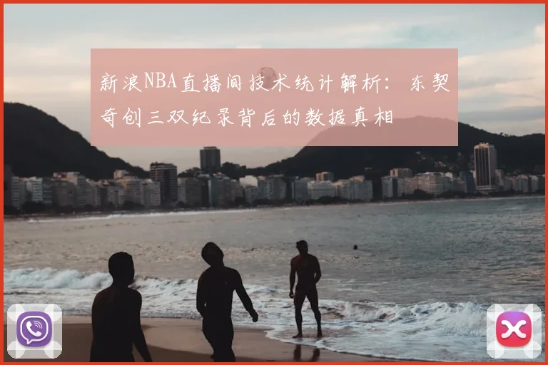 新浪NBA直播间技术统计解析：东契奇创三双纪录背后的数据真相
